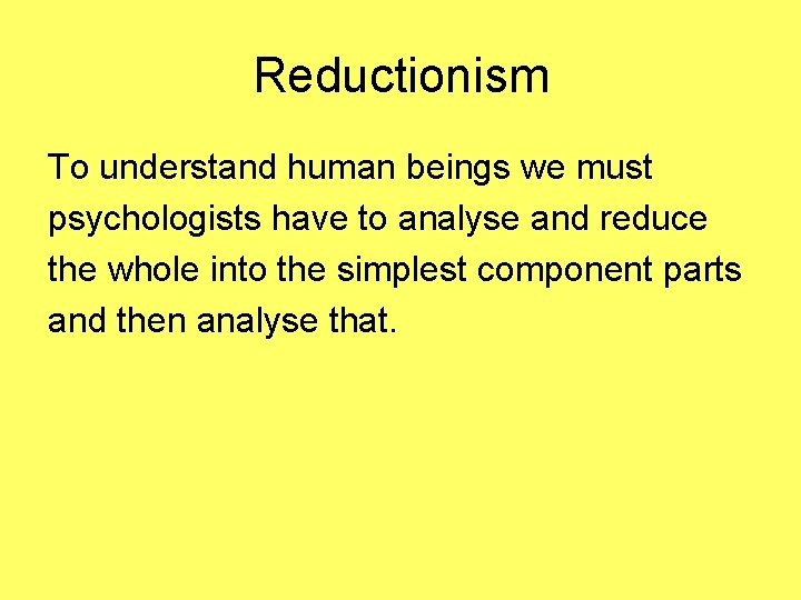 Reductionism To understand human beings we must psychologists have to analyse and reduce the