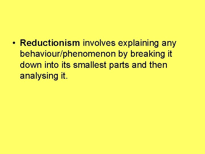  • Reductionism involves explaining any behaviour/phenomenon by breaking it down into its smallest