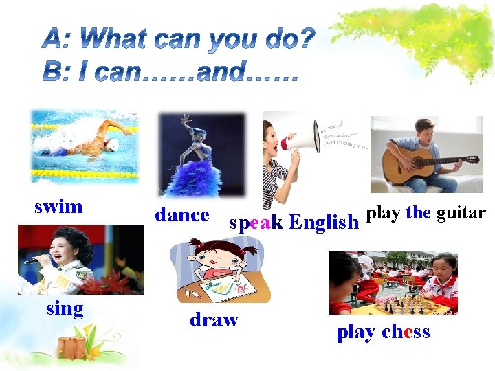 swim sing dance speak English play the guitar draw play chess 