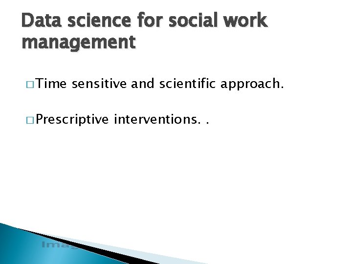 Data science for social work management � Time sensitive and scientific approach. � Prescriptive