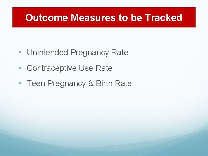 Outcome Measures to be Tracked ▪ Unintended Pregnancy Rate ▪ Contraceptive Use Rate ▪