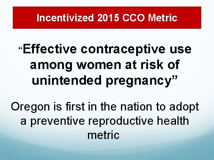 Incentivized 2015 CCO Metric “Effective contraceptive use among women at risk of unintended pregnancy”