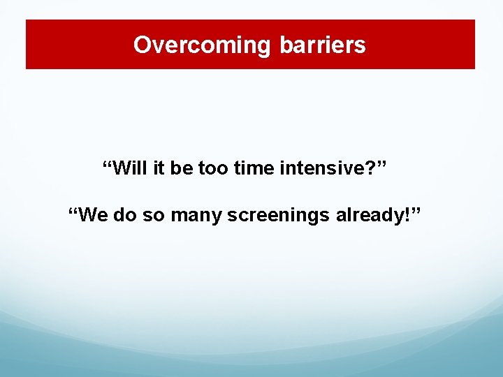 Overcoming barriers “Will it be too time intensive? ” “We do so many screenings