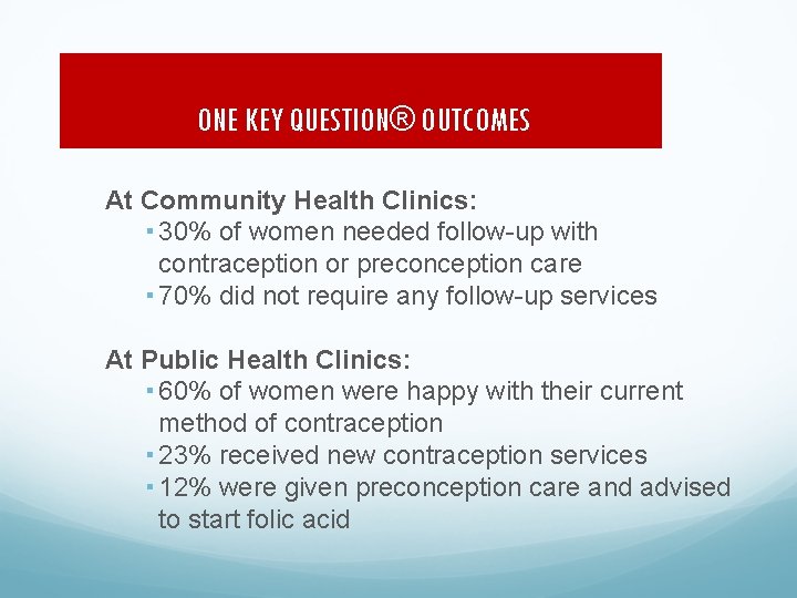 ONE KEY QUESTION® OUTCOMES At Community Health Clinics: 30% of women needed follow-up with