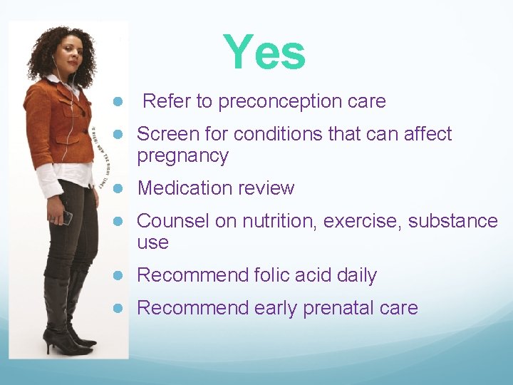 Yes ● Refer to preconception care ● Screen for conditions that can affect pregnancy