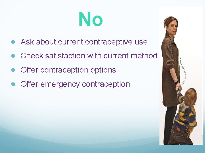 No ● Ask about current contraceptive use ● Check satisfaction with current method ●