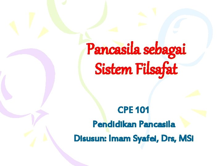 Pancasila sebagai Sistem Filsafat CPE 101 Pendidikan Pancasila Disusun: Imam Syafei, Drs, MSi 