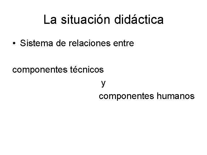 La situación didáctica • Sistema de relaciones entre componentes técnicos y componentes humanos 