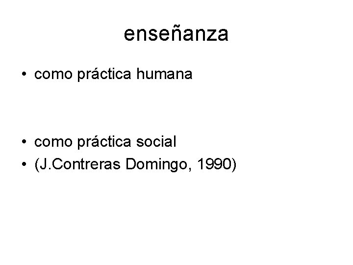 enseñanza • como práctica humana • como práctica social • (J. Contreras Domingo, 1990)