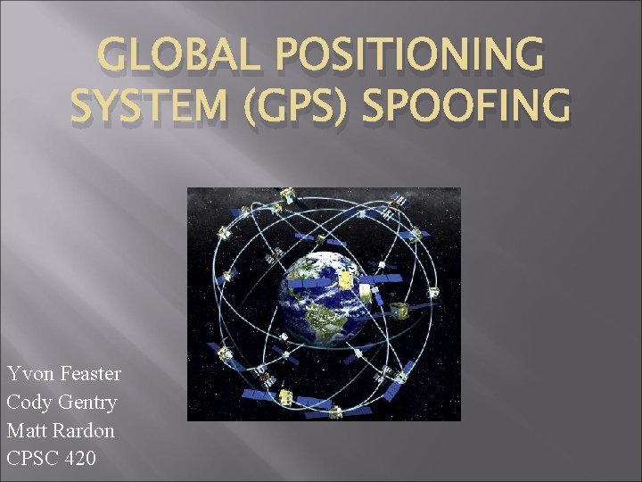 GLOBAL POSITIONING SYSTEM (GPS) SPOOFING Yvon Feaster Cody Gentry Matt Rardon CPSC 420 