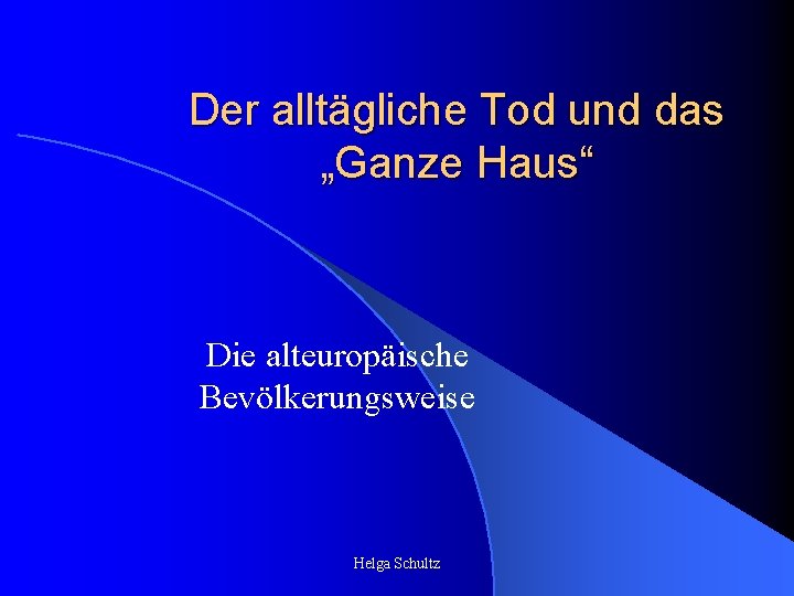 Der alltägliche Tod und das „Ganze Haus“ Die alteuropäische Bevölkerungsweise Helga Schultz 