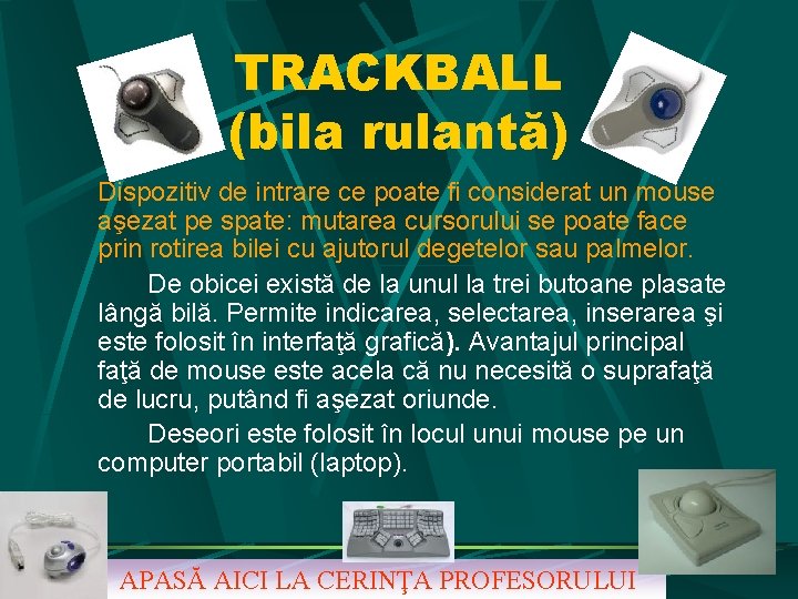 TRACKBALL (bila rulantă) Dispozitiv de intrare ce poate fi considerat un mouse aşezat pe TRACKBALL (bila rulantă) Dispozitiv de intrare ce poate fi considerat un mouse aşezat pe