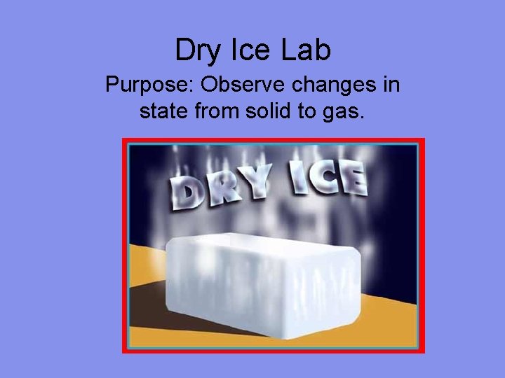 Dry Ice Lab Purpose: Observe changes in state from solid to gas. 