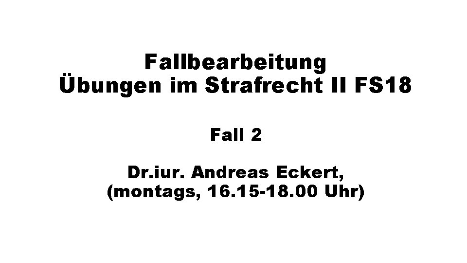 Fallbearbeitung Übungen im Strafrecht II FS 18 Fall 2 Dr. iur. Andreas Eckert, (montags,