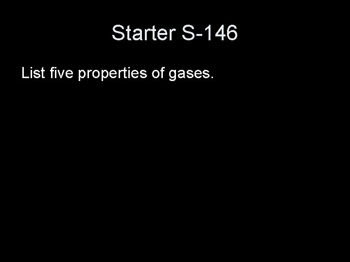 Starter S-146 List five properties of gases. 