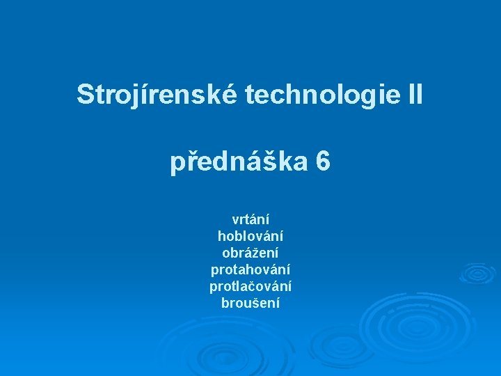 Strojírenské technologie II přednáška 6 vrtání hoblování obrážení protahování protlačování broušení 