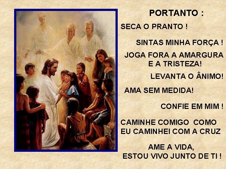 PORTANTO : SECA O PRANTO ! SINTAS MINHA FORÇA ! JOGA FORA A AMARGURA