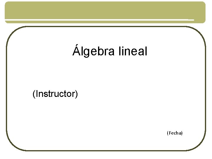 Álgebra lineal (Instructor) (Fecha) 