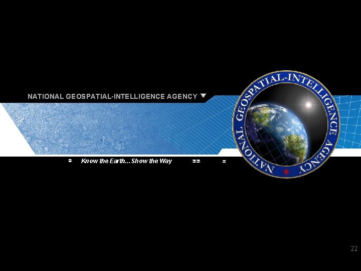 NATIONAL GEOSPATIAL-INTELLIGENCE AGENCY Know the Earth…Show the Way 22 Know the Earth…Show the Way