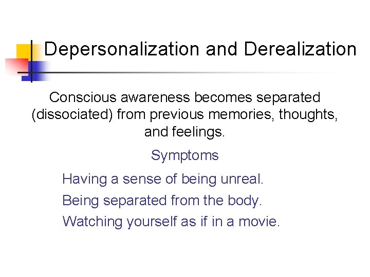 Depersonalization and Derealization Conscious awareness becomes separated (dissociated) from previous memories, thoughts, and feelings.