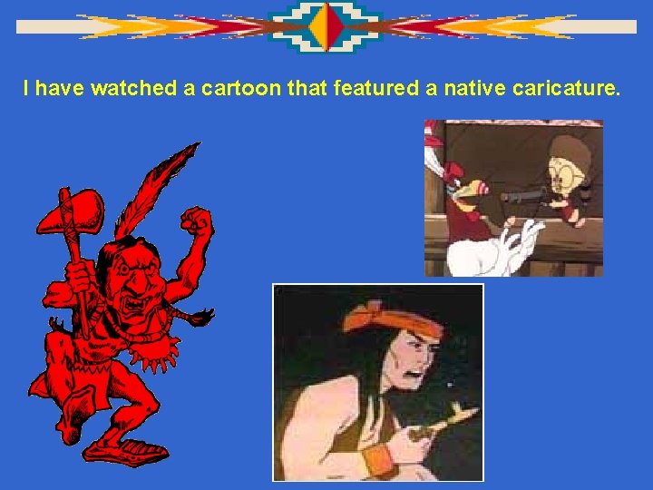 I have watched a cartoon that featured a native caricature. 
