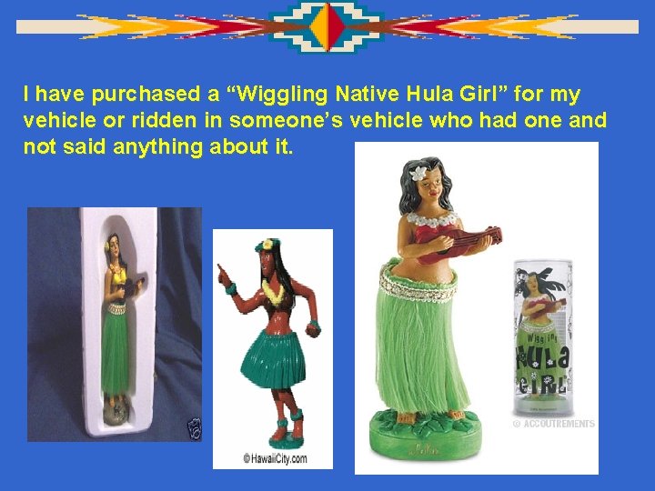 I have purchased a “Wiggling Native Hula Girl” for my vehicle or ridden in