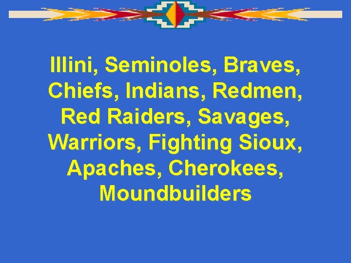 Illini, Seminoles, Braves, Chiefs, Indians, Redmen, Red Raiders, Savages, Warriors, Fighting Sioux, Apaches, Cherokees,