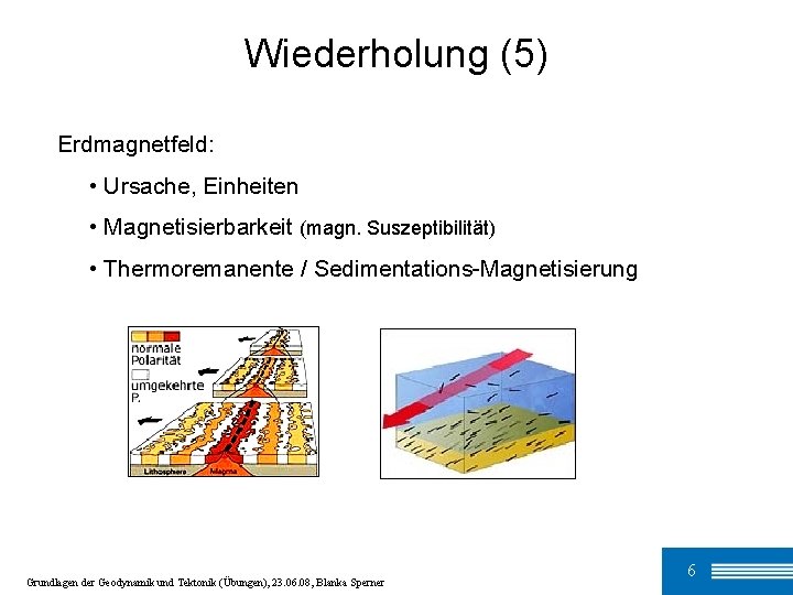 Wiederholung (5) Erdmagnetfeld: • Ursache, Einheiten • Magnetisierbarkeit (magn. Suszeptibilität) • Thermoremanente / Sedimentations-Magnetisierung