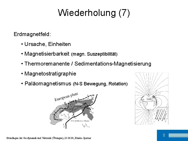 Wiederholung (7) Erdmagnetfeld: • Ursache, Einheiten • Magnetisierbarkeit (magn. Suszeptibilität) • Thermoremanente / Sedimentations-Magnetisierung