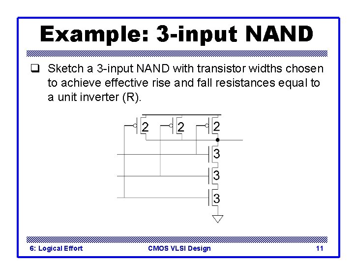 Example: 3 -input NAND q Sketch a 3 -input NAND with transistor widths chosen