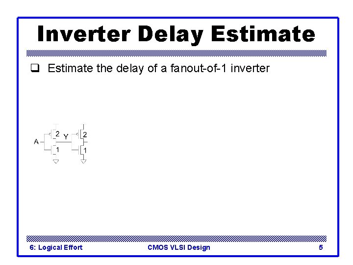 Inverter Delay Estimate q Estimate the delay of a fanout-of-1 inverter 6: Logical Effort