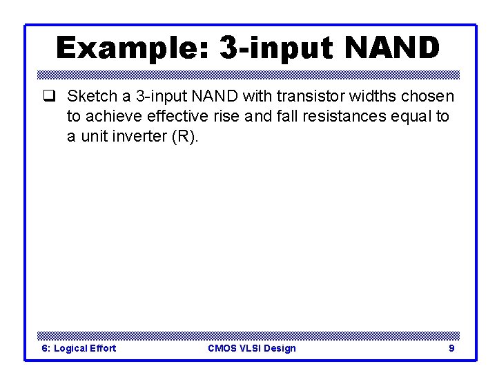 Example: 3 -input NAND q Sketch a 3 -input NAND with transistor widths chosen