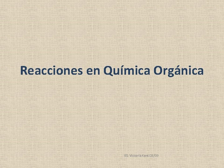 Reacciones en Química Orgánica IES Victoria Kent 08/09 Reacciones en Química Orgánica IES Victoria Kent 08/09
