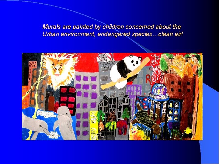 Murals are painted by children concerned about the Urban environment, endangered species…clean air! 