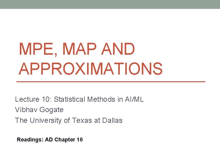 MPE, MAP AND APPROXIMATIONS Lecture 10: Statistical Methods in AI/ML Vibhav Gogate The University MPE, MAP AND APPROXIMATIONS Lecture 10: Statistical Methods in AI/ML Vibhav Gogate The University