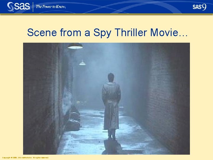 Scene from a Spy Thriller Movie… Copyright © 2005, SAS Institute Inc. All rights Scene from a Spy Thriller Movie… Copyright © 2005, SAS Institute Inc. All rights