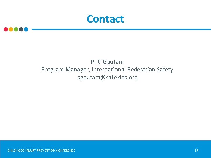 Contact Priti Gautam Program Manager, International Pedestrian Safety pgautam@safekids. org CHILDHOOD INJURY PREVENTION CONFERENCE
