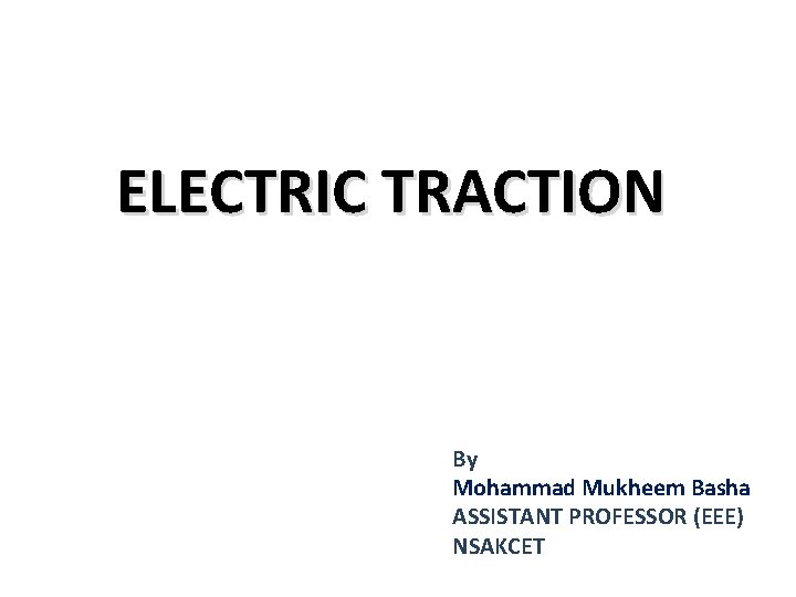 ELECTRIC TRACTION By Mohammad Mukheem Basha ASSISTANT PROFESSOR (EEE) NSAKCET 
