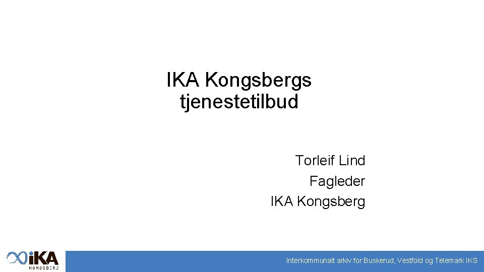 IKA Kongsbergs tjenestetilbud Torleif Lind Fagleder IKA Kongsberg Interkommunalt arkiv for Buskerud, Vestfold og