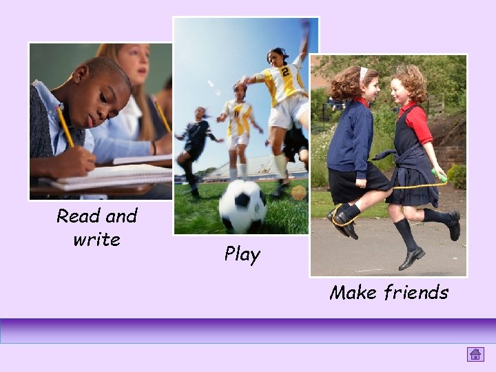 Read and write Play Make friends 