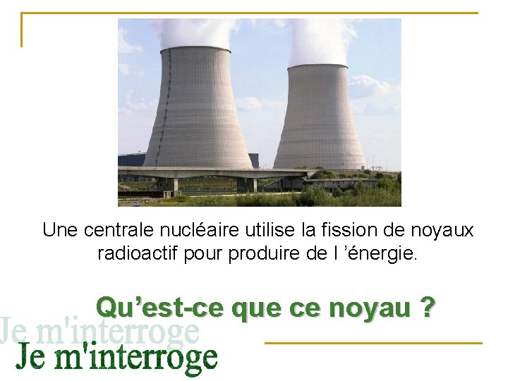 Une centrale nucléaire utilise la fission de noyaux radioactif pour produire de l ’énergie.