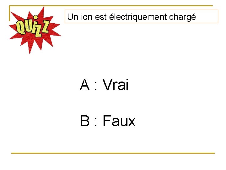 Un ion est électriquement chargé A : Vrai B : Faux 