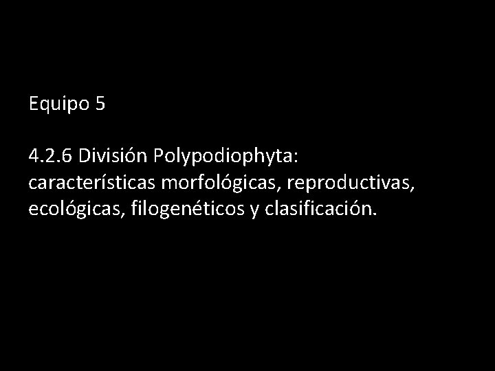 Equipo 5 4. 2. 6 División Polypodiophyta: características morfológicas, reproductivas, ecológicas, filogenéticos y clasificación.