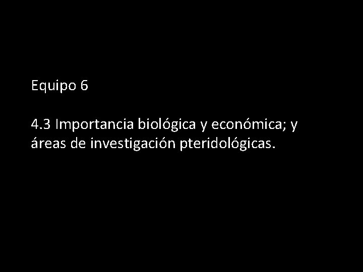 Equipo 6 4. 3 Importancia biológica y económica; y áreas de investigación pteridológicas. 