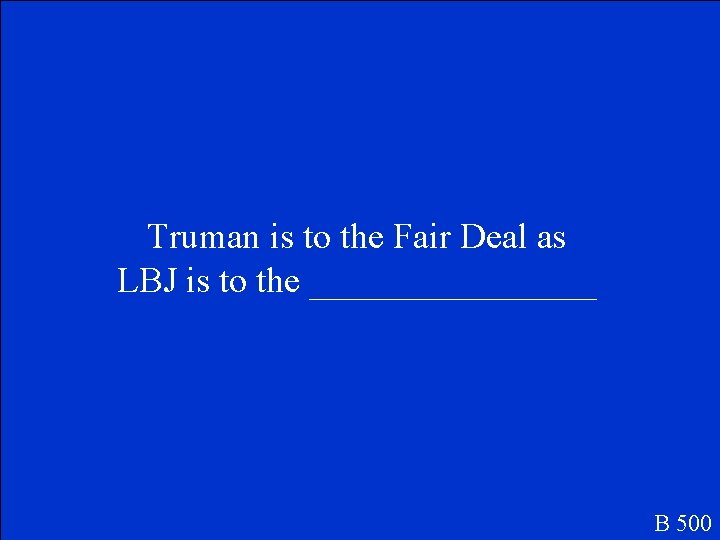 Truman is to the Fair Deal as LBJ is to the ________ B 500