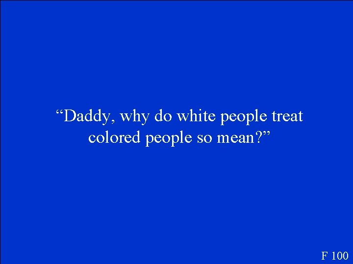 “Daddy, why do white people treat colored people so mean? ” F 100 