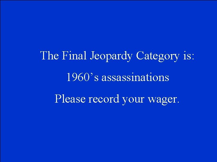The Final Jeopardy Category is: 1960’s assassinations Please record your wager. 