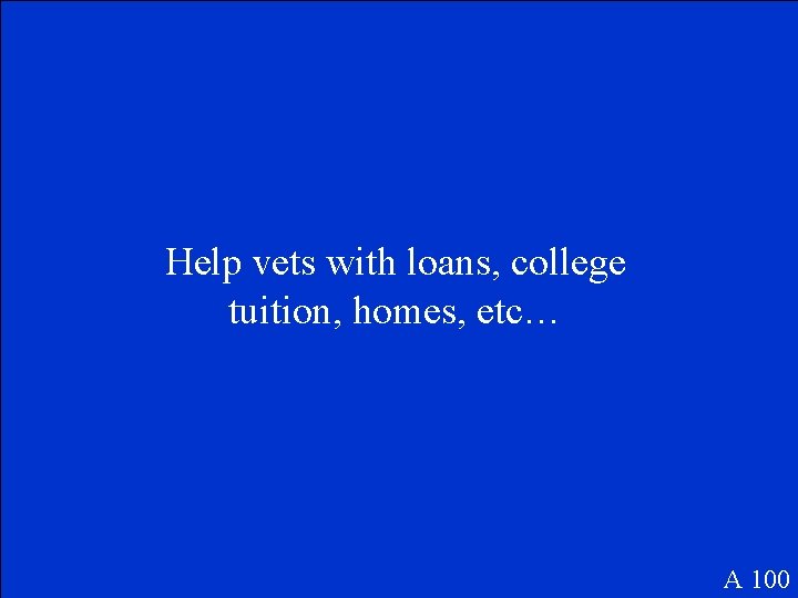 Help vets with loans, college tuition, homes, etc… A 100 