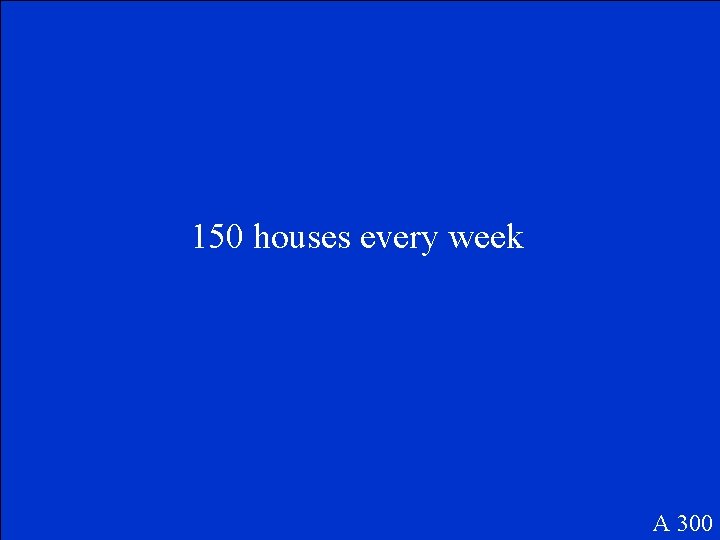 150 houses every week A 300 