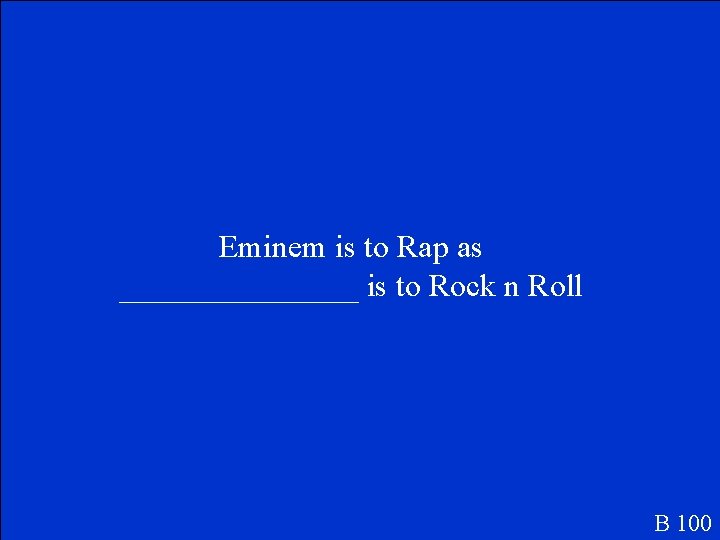 Eminem is to Rap as ________ is to Rock n Roll B 100 